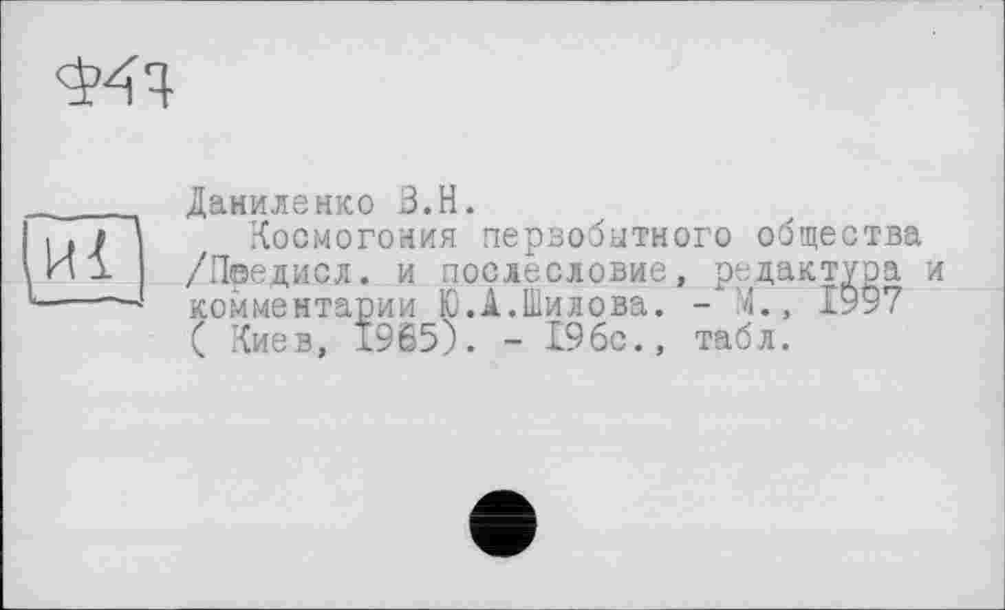 ﻿Даниленко З.Н.
Космогония первобытного общества /Пеедисл. и послесловие, редактура и комментарии Ю.А.Шилова. - л., 1997 ( Киев, 1965). - 196с., табл.